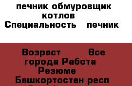 печник обмуровщик котлов  › Специальность ­ печник  › Возраст ­ 55 - Все города Работа » Резюме   . Башкортостан респ.,Октябрьский г.